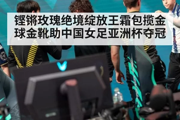 铿锵玫瑰绝境绽放王霜包揽金球金靴助中国女足亚洲杯夺冠