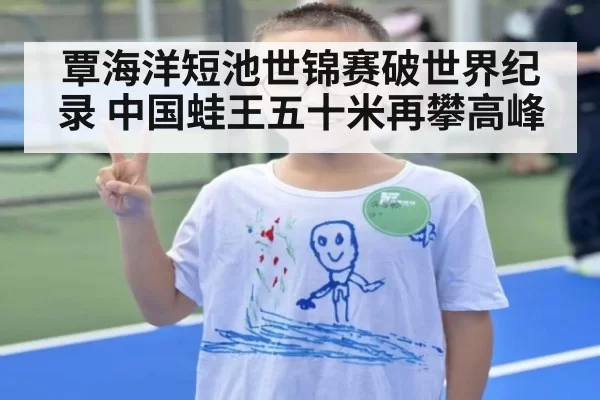 覃海洋短池世锦赛破世界纪录 中国蛙王五十米再攀高峰