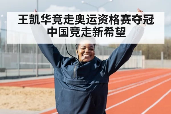 王凯华竞走奥运资格赛夺冠中国竞走新希望