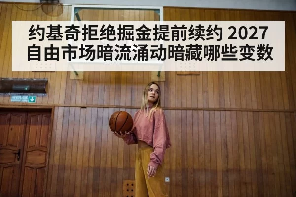 约基奇拒绝掘金提前续约 2027自由市场暗流涌动暗藏哪些变数