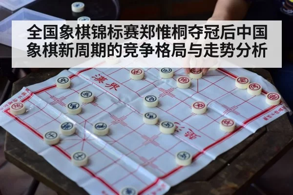 全国象棋锦标赛郑惟桐夺冠后中国象棋新周期的竞争格局与走势分析