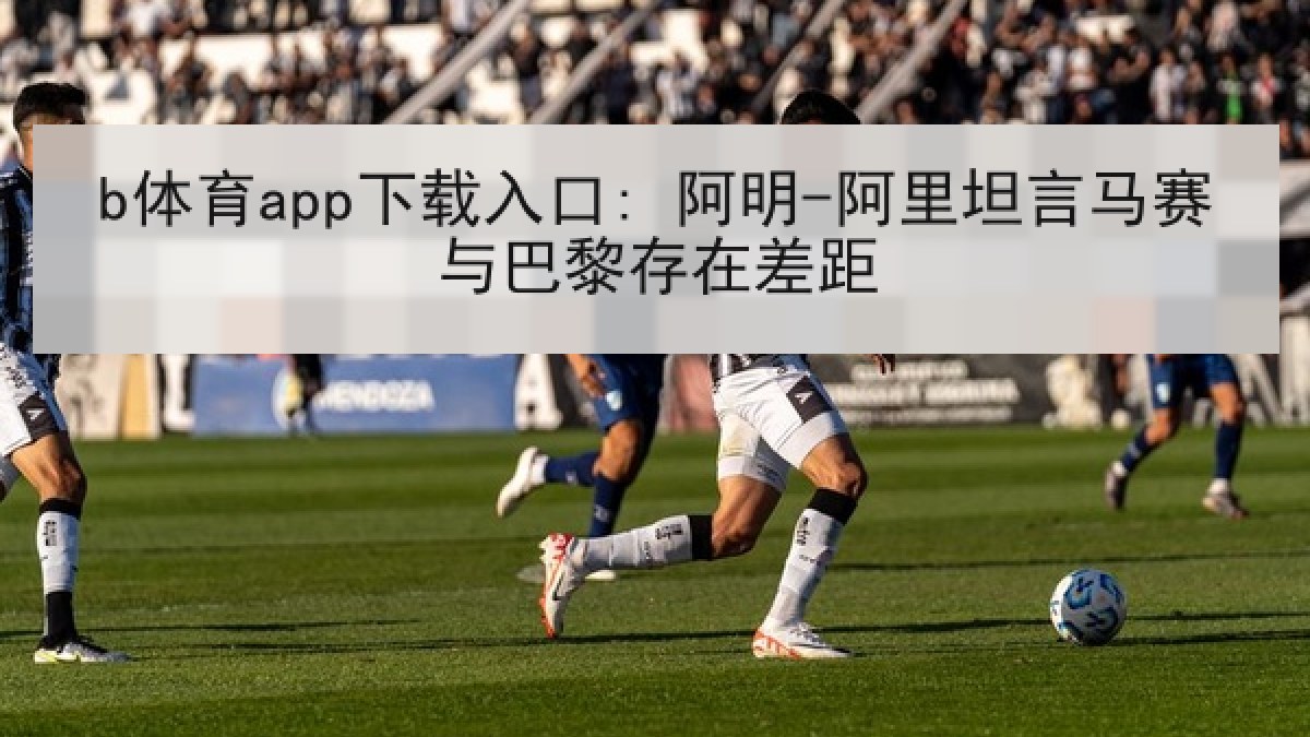 b体育app下载入口: 阿明-阿里坦言马赛与巴黎存在差距