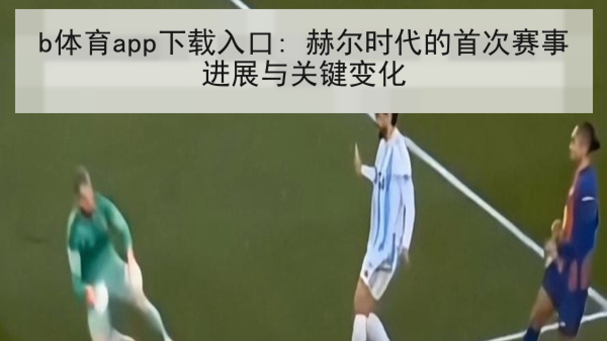b体育app下载入口: 赫尔时代的首次赛事进展与关键变化