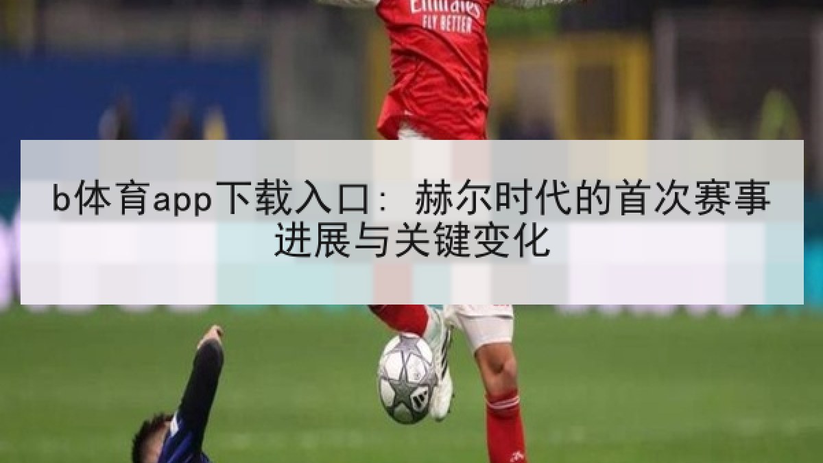b体育app下载入口: 赫尔时代的首次赛事进展与关键变化
